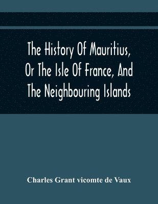 Charles Grant Vicomte de Vaux - History Of Mauritius, Or The Isle Of France, And The Neighbouring Islands; From Their First Discovery To The Present Time, Häftad