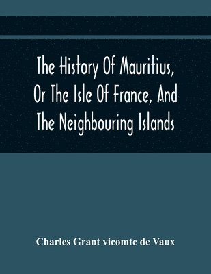 The History Of Mauritius, Or The Isle Of France, And The Neighbouring Islands; From Their First Discovery To The Present Time 1