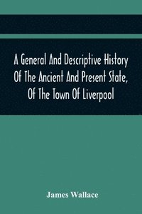 bokomslag A General And Descriptive History Of The Ancient And Present State, Of The Town Of Liverpool