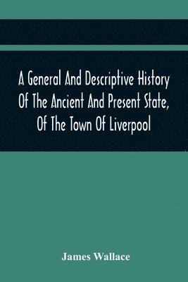 bokomslag A General And Descriptive History Of The Ancient And Present State, Of The Town Of Liverpool