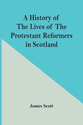 History Of The Lives Of The Protestant Reformers In Scotland