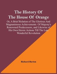 bokomslag The History Of The House Of Orange; Or, A Brief Relation Of The Glorious And Magnanimous Achievements Of Majesty's Renowned Predecessors, And Likewise Of His Own Heroic Actions Till The Late