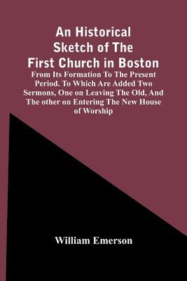 William Emerson - Historical Sketch Of The First Church In Boston, From Its Formation To The Present Period. To Which Are Added Two Sermons, One On Leaving The Old, And The Other On Entering The New House Of Worship, Häftad