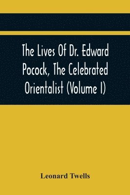 Lives Of Dr. Edward Pocock, The Celebrated Orientalist (Volume I)