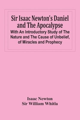 Sir Isaac Newton'S Daniel And The Apocalypse; With An Introductory Study Of The Nature And The Cause Of Unbelief, Of Miracles And Prophecy 1