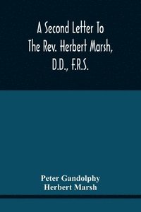 bokomslag A Second Letter To The Rev. Herbert Marsh, D.D., F.R.S., Margaret Professor Of History In The University Of Cambridge, Confirming The Opinion That The Vital Principle Of The Reformation Has Been