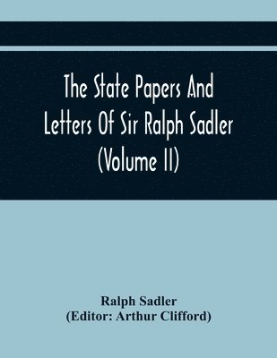 The State Papers And Letters Of Sir Ralph Sadler (Volume Ii) 1