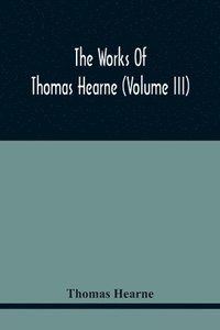 bokomslag The Works Of Thomas Hearne (Volume Iii) Peter Langtoff'S Chronicle (As Illustrated And Improv'D By Robert Of Brunne) From The Death Of Cardwalader To The End Of K. Edward The First'S Reign (Volume I)