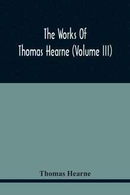 bokomslag The Works Of Thomas Hearne (Volume Iii) Peter Langtoff'S Chronicle (As Illustrated And Improv'D By Robert Of Brunne) From The Death Of Cardwalader To The End Of K. Edward The First'S Reign (Volume I)