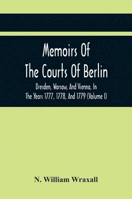 Memoirs Of The Courts Of Berlin, Dresden, Warsaw, And Vienna, In The Years 1777, 1778, And 1779 (Volume I) 1