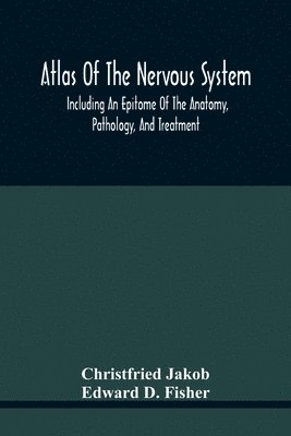 Atlas Of The Nervous System, Including An Epitome Of The Anatomy, Pathology, And Treatment 1