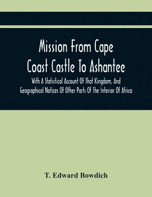 T Edward Bowdich, T. Edward Bowdich - Mission From Cape Coast Castle To Ashantee, With A Statistical Account Of That Kingdom, And Geographical Notices Of Other Parts Of The Interior Of Africa, Häftad