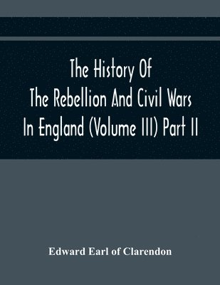 The History Of The Rebellion And Civil Wars In England (Volume Iii) Part Ii 1