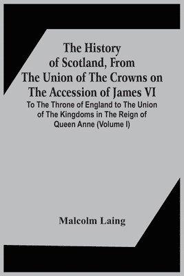 The History Of Scotland, From The Union Of The Crowns On The Accession Of James Vi. To The Throne Of England To The Union Of The Kingdoms In The Reign Of Queen Anne (Volume I) 1