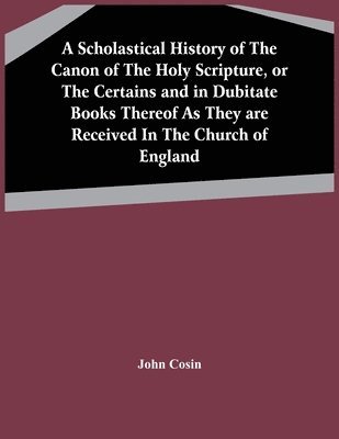 John Cosin - Scholastical History Of The Canon Of The Holy Scripture, Or The Certains And In Dubitate Books Thereof As They Are Received In The Church Of England, Häftad