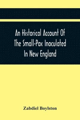 An Historical Account Of The Small-Pox Inoculated In New England 1