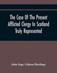 bokomslag The Case Of The Present Afflicted Clergy In Scotland Truly Represented. To Which Is Added For Probation, The Attestation Of Many Unexceptionable Witnesses To Every Particular, And All The Publick