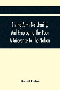 bokomslag Giving Alms No Charity, And Employing The Poor A Grievance To The Nation,