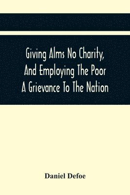 bokomslag Giving Alms No Charity, And Employing The Poor A Grievance To The Nation,