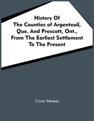 History Of The Counties Of Argenteuil, Que. And Prescott, Ont., From The Earliest Settlement To The Present 1