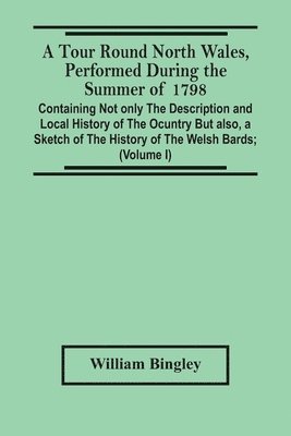 bokomslag A Tour Round North Wales, Performed During The Summer Of 1798; Containing Not Only The Description And Local History Of The Ocuntry But Also, A Sketch Of The History Of The Welsh Bards; And Essay On