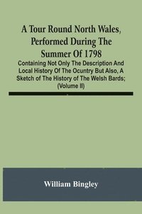 bokomslag A Tour Round North Wales, Performed During The Summer Of 1798; Containing Not Only The Description And Local History Of The Ocuntry But Also, A Sketch Of The History Of The Welsh Bards; And Essay On