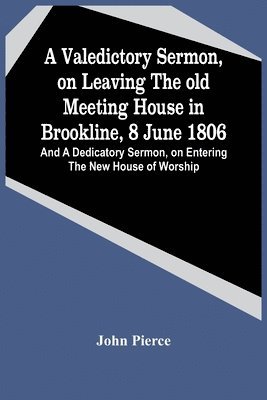 John Pierce - Valedictory Sermon, On Leaving The Old Meeting House In Brookline, 8 June 1806; And A Dedicatory Sermon, On Entering The New House Of Worship, Häftad