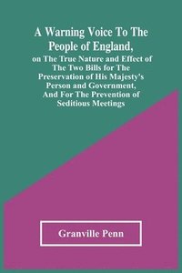 bokomslag A Warning Voice To The People Of England, On The True Nature And Effect Of The Two Bills For The Preservation Of His Majesty'S Person And Government, And For The Prevention Of Seditious Meetings