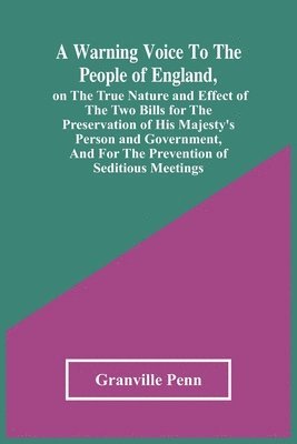 A Warning Voice To The People Of England, On The True Nature And Effect Of The Two Bills For The Preservation Of His Majesty'S Person And Government, And For The Prevention Of Seditious Meetings 1