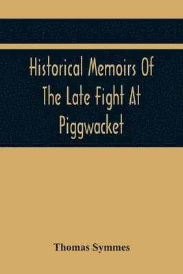 Historical Memoirs Of The Late Fight At Piggwacket, With A Sermon Occasion'D By The Fall Of The Brave Capt. John Lovewell And Several Of His Valiant Company, In The Late Heroic Action There. Pronounc'D At Bradford, Ay 16, 1725