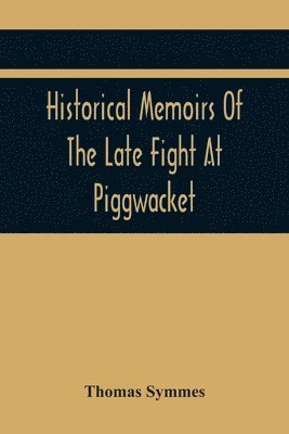 Historical Memoirs Of The Late Fight At Piggwacket, With A Sermon Occasion'D By The Fall Of The Brave Capt. John Lovewell And Several Of His Valiant Company, In The Late Heroic Action There. 1