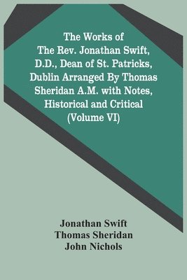 The Works Of The Rev. Jonathan Swift, D.D., Dean Of St. Patricks, Dublin Arranged By Thomas Sheridan A.M. With Notes, Historical And Critical (Volume Vi) 1