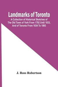 bokomslag Landmarks Of Toronto; A Collection Of Historical Sketches Of The Old Town Of York From 1792 Until 1833, And Of Toronto From 1834 To 1893