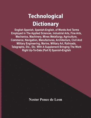 bokomslag Technological Dictionary; English Spanish, Spanish-English, Of Words And Terms Employed In The Applied Sciences, Industrial Arts, Fine Arts, Mechanics, Machinery, Mines Metallurgy, Agriculture, Com...