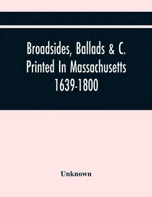 Broadsides, Ballads &C. Printed In Massachusetts 1639-1800 1