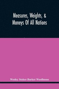 bokomslag Measures, Weights, & Moneys Of All Nations, And An Analysis Of The Christian, Hebrew, And Mahometan Calendars