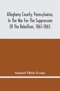 bokomslag Allegheny County, Pennsylvania, In The War For The Suppression Of The Rebellion, 1861-1865