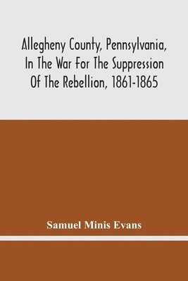 bokomslag Allegheny County, Pennsylvania, In The War For The Suppression Of The Rebellion, 1861-1865