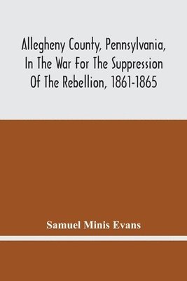 bokomslag Allegheny County, Pennsylvania, In The War For The Suppression Of The Rebellion, 1861-1865