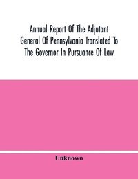 bokomslag Annual Report Of The Adjutant General Of Pennsylvania Translated To The Governor In Pursuance Of Law