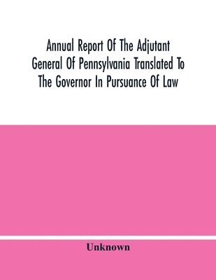 bokomslag Annual Report Of The Adjutant General Of Pennsylvania Translated To The Governor In Pursuance Of Law