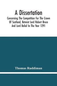 bokomslag A Dissertation; Concerning The Competition For The Crown Of Scotland, Betwixt Lord Robert Bruce And Lord Baliol In The Year 1291; Wherein Is Proved, That By The Laws Of God And Of Nature, By The