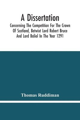 Thomas Ruddiman - Dissertation; Concerning The Competition For The Crown Of Scotland, Betwixt Lord Robert Bruce And Lord Baliol In The Year 1291; Wherein Is Proved, That By The Laws Of God And Of Nature, By The Civil Feudal Laws, And Particularly By The Fundamental Law And, Häftad