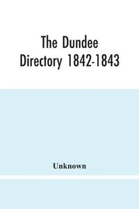 bokomslag The Dundee Directory 1842-1843; Containing The Names Places Of Business & Residences Of The Principal Inhabitants; Lists Of Public Institutions, Banking & Shipping Companies, Coaching & Carriers;