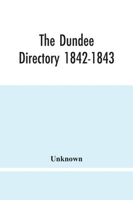 bokomslag Dundee Directory 1842-1843; Containing The Names Places Of Business & Residences Of The Principal Inhabitants; Lists Of Public Institutions, Banking & Shipping Companies, Coaching & Carriers; Also ...
