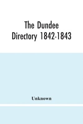 The Dundee Directory 1842-1843; Containing The Names Places Of Business & Residences Of The Principal Inhabitants; Lists Of Public Institutions, Banking & Shipping Companies, Coaching & Carriers; 1