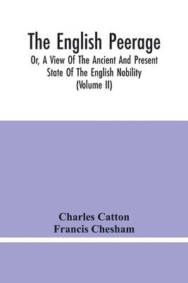 The English Peerage; Or, A View Of The Ancient And Present State Of The English Nobility; To Which Is Subjoined, A Chronological Account Of Such Titles As Have Become Extinct From The Norman Conquest 1