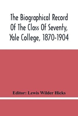 The Biographical Record Of The Class Of Seventy, Yale College, 1870-1904 1