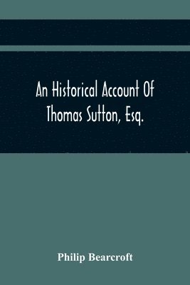 bokomslag An Historical Account Of Thomas Sutton, Esq.; And Of His Foundation In Charter-House