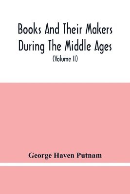 Books And Their Makers During The Middle Ages; A Study Of The Conditions Of The Production And Distribution Of Literature From The Fall Of The Roman Empire To The Close Of The Seventeenth Century 1